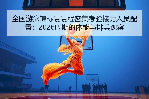 全国游泳锦标赛赛程密集考验接力人员配置：2026周期的体能与排兵观察